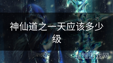 神仙道之一天应该多少级 神仙道之一天应该多少级