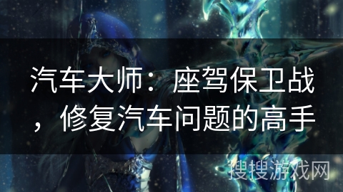汽车大师：座驾保卫战，修复汽车问题的高手