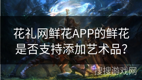 花礼网鲜花APP的鲜花是否支持添加艺术品？