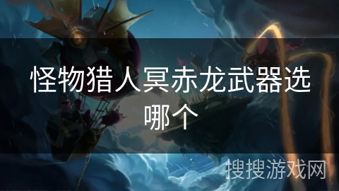 怪物猎人冥赤龙武器选哪个