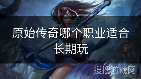 原始传奇哪个职业适合长期玩 原始传奇哪个职业适合长期玩