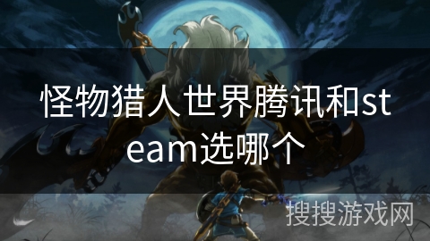 怪物猎人世界腾讯和steam选哪个 怪物猎人世界腾讯和steam选哪个