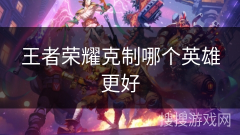 王者荣耀克制哪个英雄更好 王者荣耀克制哪个英雄更好