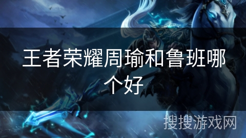 王者荣耀周瑜和鲁班哪个好