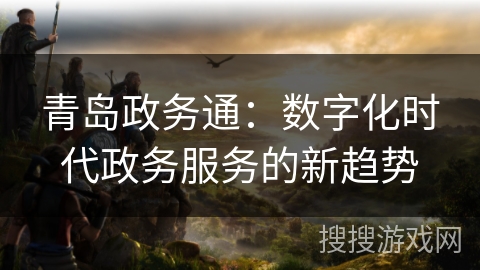 青岛政务通：数字化时代政务服务的新趋势