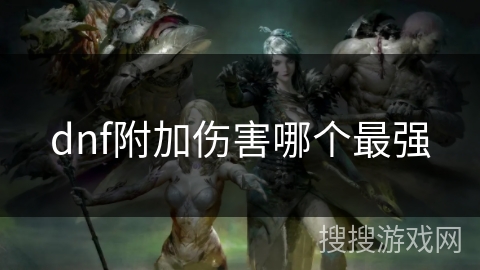dnf附加伤害哪个最强 dnf附加伤害哪个最强