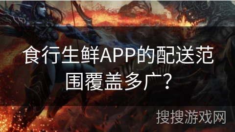 食行生鲜APP的配送范围覆盖多广？