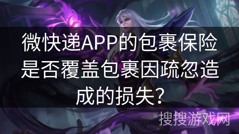 微快递APP的包裹保险是否覆盖包裹因疏忽造成的损失？