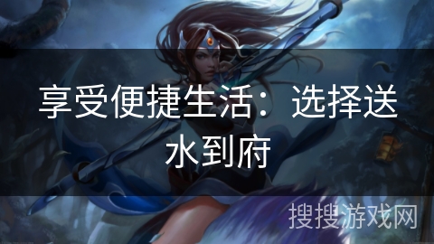 享受便捷生活：选择送水到府