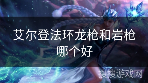 艾尔登法环龙枪和岩枪哪个好