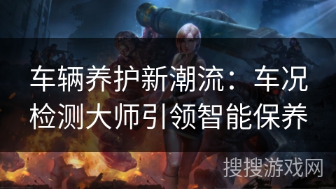 车辆养护新潮流：车况检测大师引领智能保养