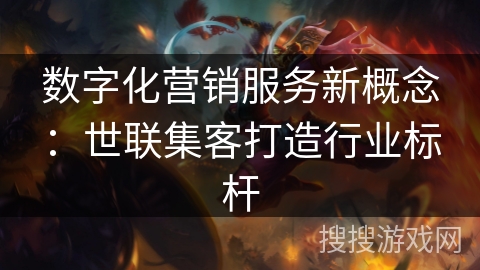 数字化营销服务新概念：世联集客打造行业标杆