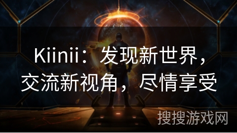 Kiinii：发现新世界，交流新视角，尽情享受