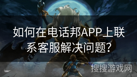 如何在电话邦APP上联系客服解决问题？