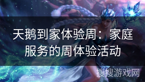 天鹅到家体验周：家庭服务的周体验活动