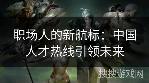 职场人的新航标：中国人才热线引领未来