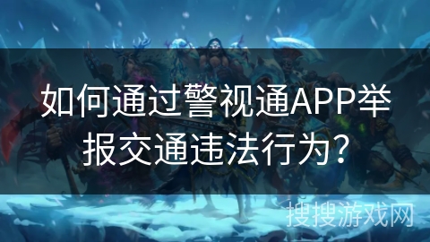 如何通过警视通APP举报交通违法行为？