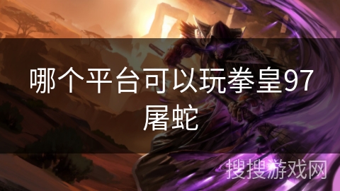 哪个平台可以玩拳皇97屠蛇
