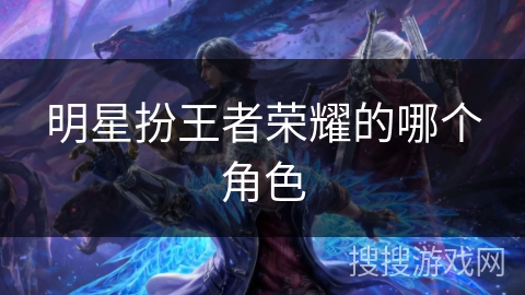 明星扮王者荣耀的哪个角色