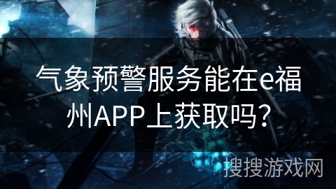气象预警服务能在e福州APP上获取吗？