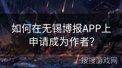 如何在无锡博报APP上申请成为作者？
