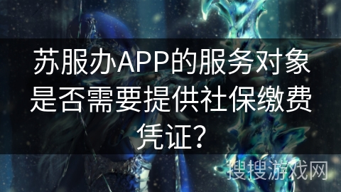 苏服办APP的服务对象是否需要提供社保缴费凭证？