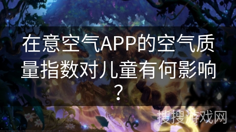 在意空气APP的空气质量指数对儿童有何影响？