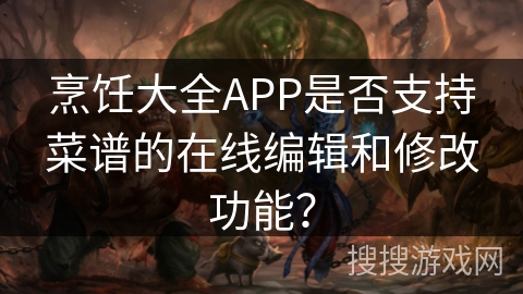 烹饪大全APP是否支持菜谱的在线编辑和修改功能? 烹饪大全APP是否支持菜谱的在线编辑和修改功能?