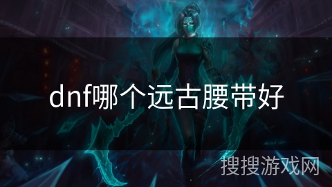 dnf哪个远古腰带好 dnf哪个远古腰带好