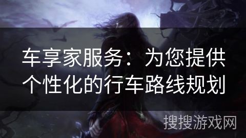 车享家服务:为您提供个性化的行车路线规划 车享家服务:为您提供个性化的行车路线规划