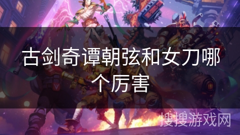 古剑奇谭朝弦和女刀哪个厉害