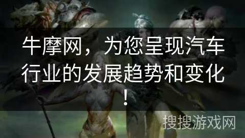 牛摩网，为您呈现汽车行业的发展趋势和变化！