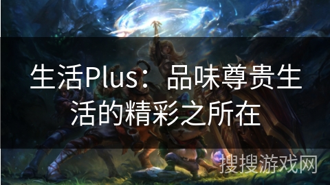 生活Plus：品味尊贵生活的精彩之所在