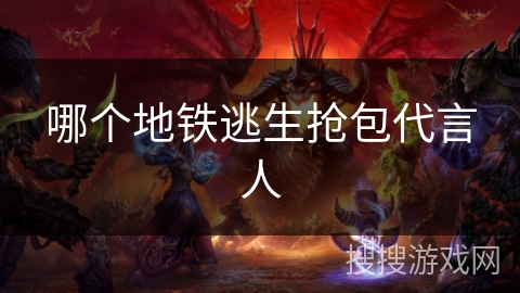哪个地铁逃生抢包代言人 哪个地铁逃生抢包代言人