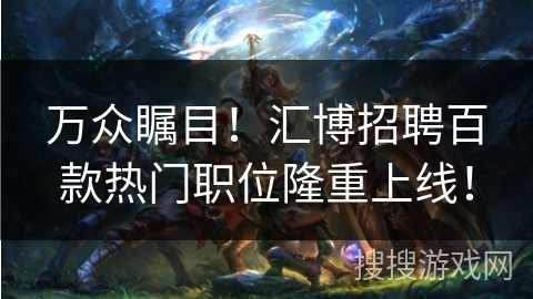 万众瞩目！汇博招聘百款热门职位隆重上线！