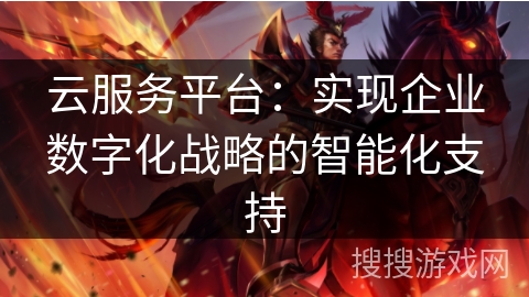 云服务平台:实现企业数字化战略的智能化支持 云服务平台:实现企业数字化战略的智能化支持