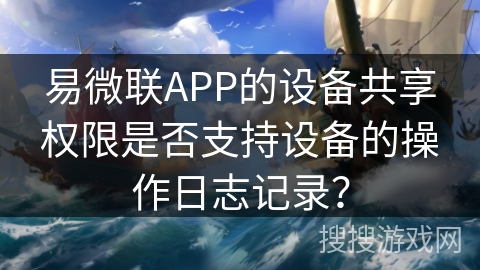 易微联APP的设备共享权限是否支持设备的操作日志记录？