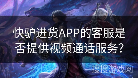 快驴进货APP的客服是否提供视频通话服务？