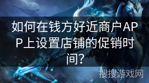 如何在钱方好近商户APP上设置店铺的促销时间？