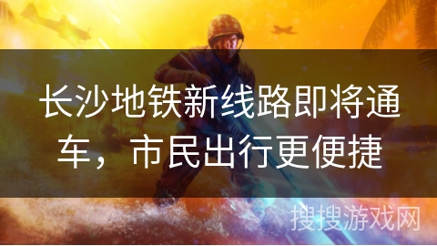 长沙地铁新线路即将通车，市民出行更便捷