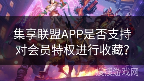 集享联盟APP是否支持对会员特权进行收藏？