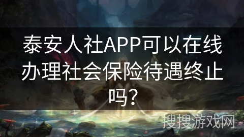 泰安人社APP可以在线办理社会保险待遇终止吗？
