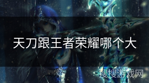 天刀跟王者荣耀哪个大