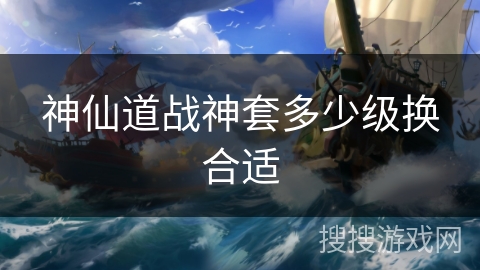 神仙道战神套多少级换合适