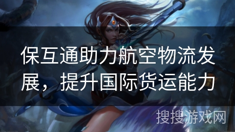 保互通助力航空物流发展，提升国际货运能力