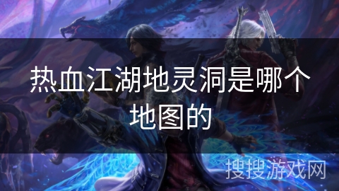 热血江湖地灵洞是哪个地图的
