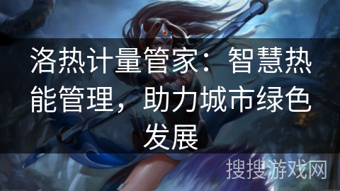 洛热计量管家：智慧热能管理，助力城市绿色发展