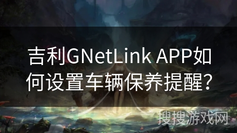 吉利GNetLink APP如何设置车辆保养提醒？