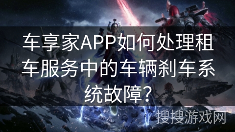 车享家APP如何处理租车服务中的车辆刹车系统故障？
