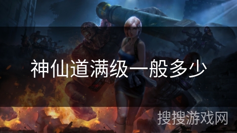 神仙道满级一般多少